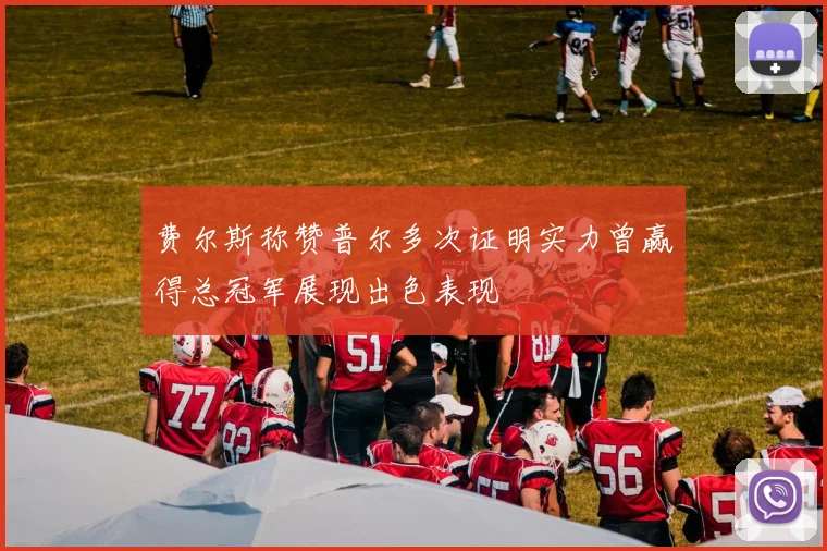 费尔斯称赞普尔多次证明实力曾赢得总冠军展现出色表现