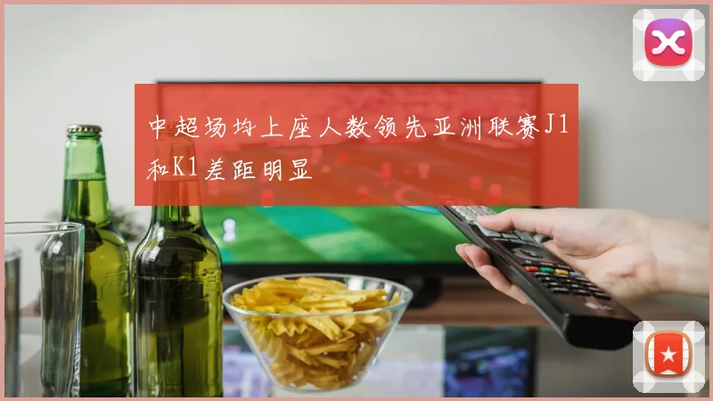 中超场均上座人数领先亚洲联赛J1和K1差距明显