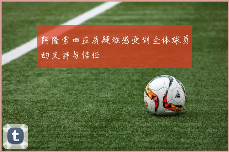 阿隆索回应质疑称感受到全体球员的支持与信任