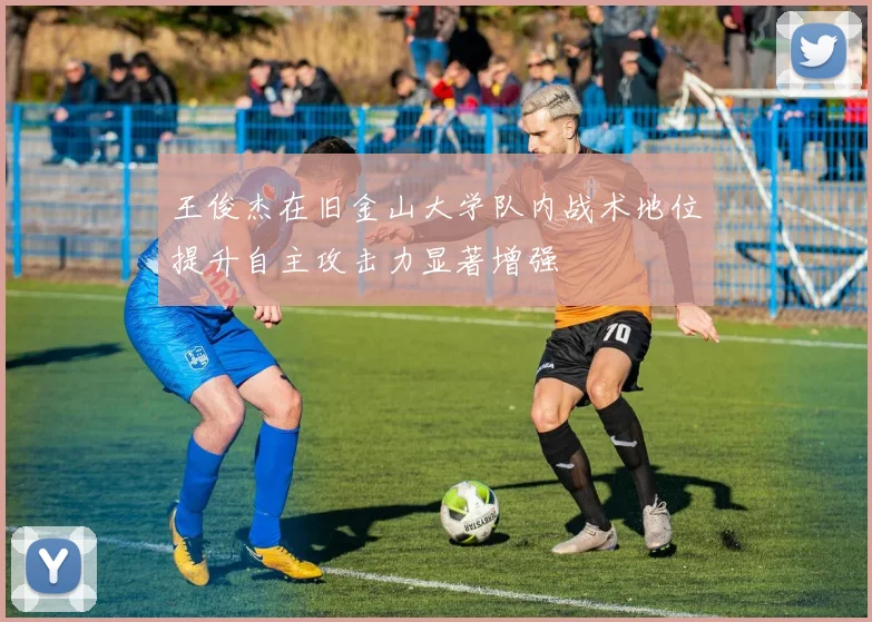 王俊杰在旧金山大学队内战术地位提升自主攻击力显著增强