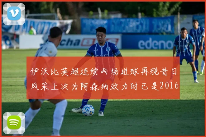 伊沃比英超连续两场进球再现昔日风采上次为阿森纳效力时已是2016年