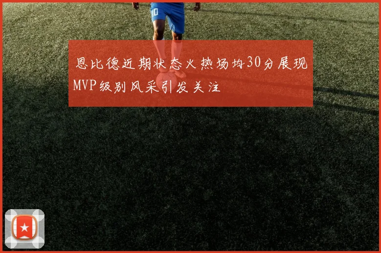 恩比德近期状态火热场均30分展现MVP级别风采引发关注
