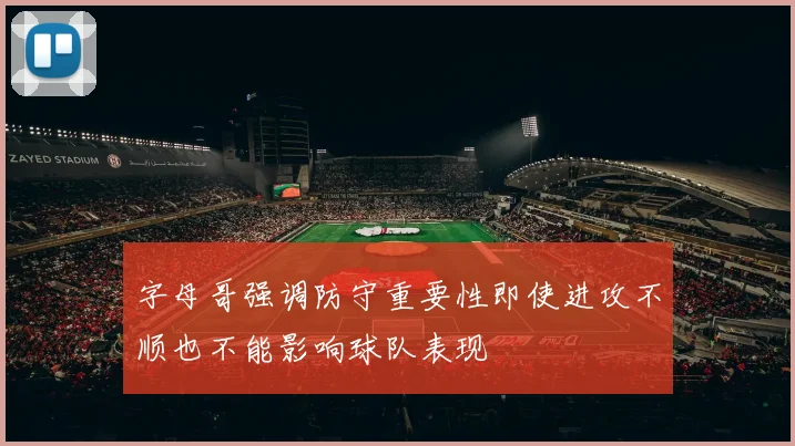 字母哥强调防守重要性即使进攻不顺也不能影响球队表现