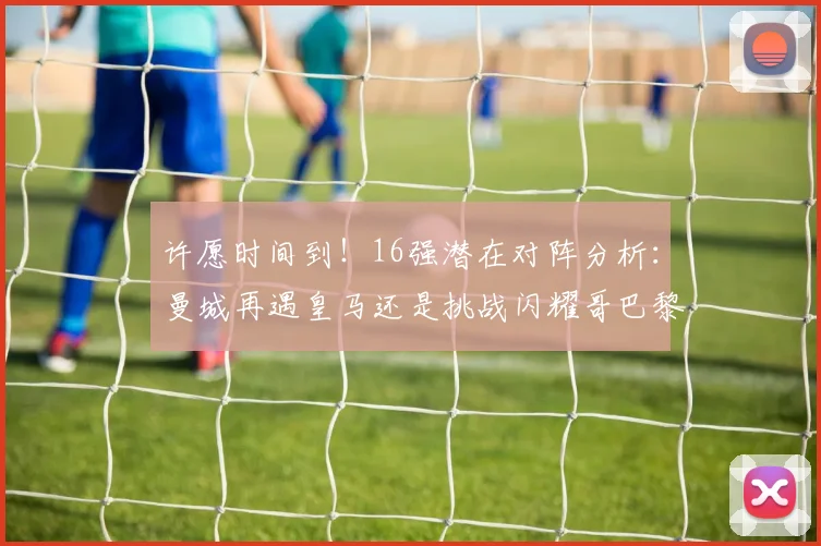 许愿时间到！16强潜在对阵分析：曼城再遇皇马还是挑战闪耀哥巴黎或对决巴萨