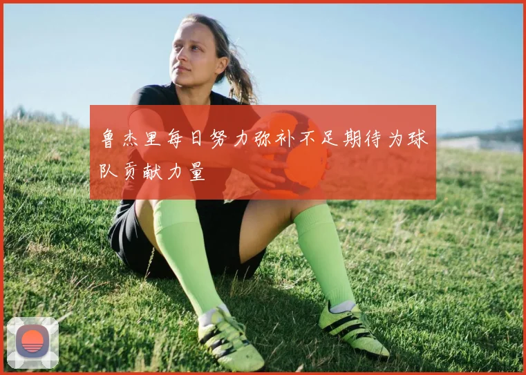 鲁杰里每日努力弥补不足期待为球队贡献力量