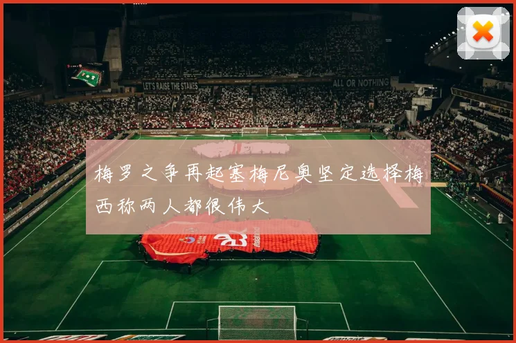 梅罗之争再起塞梅尼奥坚定选择梅西称两人都很伟大