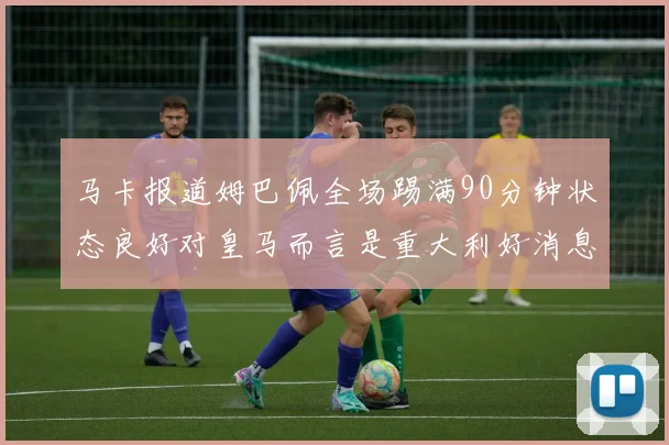 马卡报道姆巴佩全场踢满90分钟状态良好对皇马而言是重大利好消息
