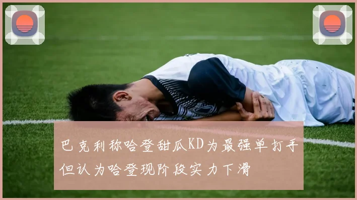 巴克利称哈登甜瓜KD为最强单打手但认为哈登现阶段实力下滑