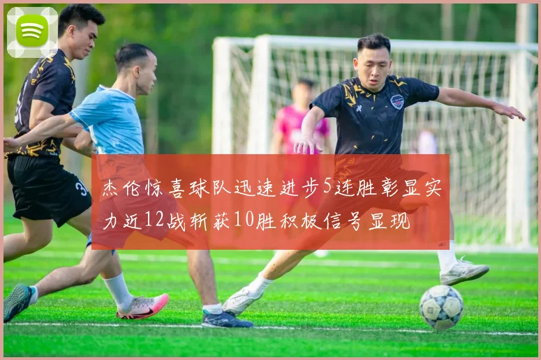 杰伦惊喜球队迅速进步5连胜彰显实力近12战斩获10胜积极信号显现