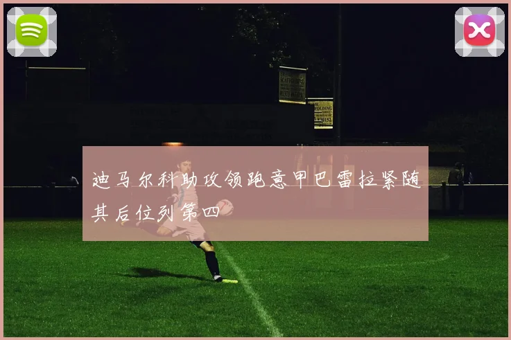 迪马尔科助攻领跑意甲巴雷拉紧随其后位列第四