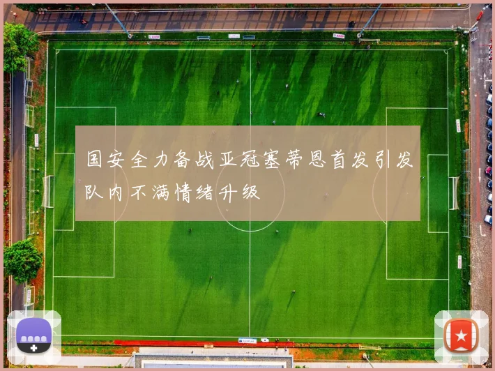 国安全力备战亚冠塞蒂恩首发引发队内不满情绪升级