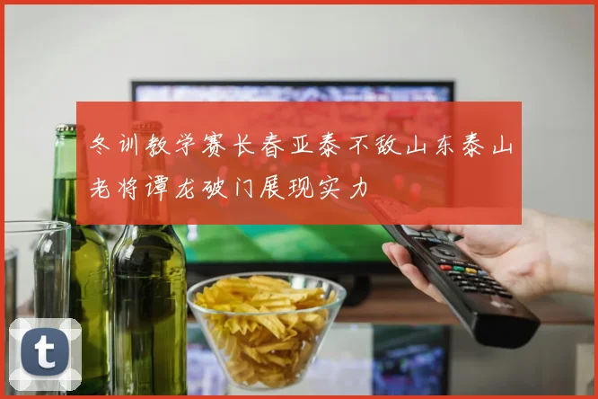 冬训教学赛长春亚泰不敌山东泰山老将谭龙破门展现实力