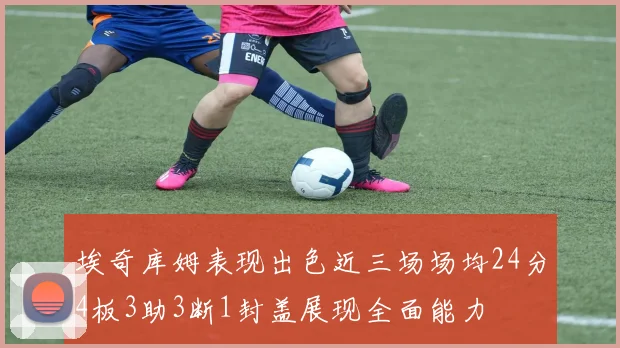 埃奇库姆表现出色近三场场均24分4板3助3断1封盖展现全面能力