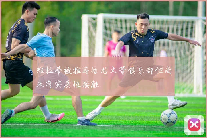 维拉蒂被推荐给尤文等俱乐部但尚未有实质性接触