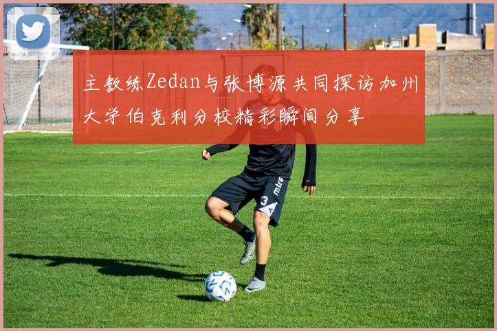 主教练Zedan与张博源共同探访加州大学伯克利分校精彩瞬间分享