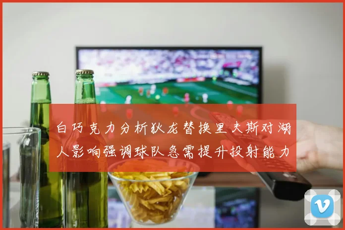 白巧克力分析狄龙替换里夫斯对湖人影响强调球队急需提升投射能力