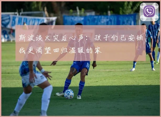 斯波谈火灾后心声：孩子们已安顿我更渴望回归温暖的家