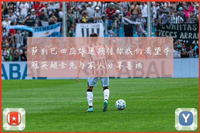 萨利巴回应球迷期待称我们渴望夺冠英超会先与家人分享喜讯