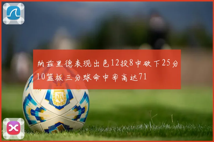 纳兹里德表现出色12投8中砍下25分10篮板三分球命中率高达71