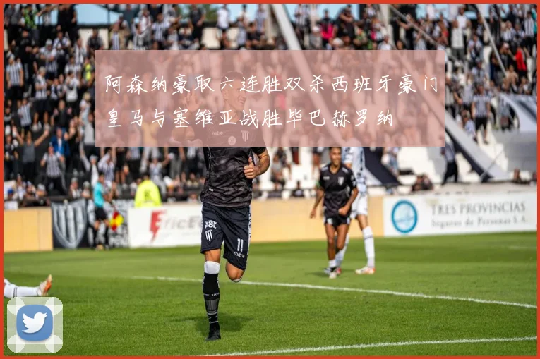 阿森纳豪取六连胜双杀西班牙豪门皇马与塞维亚战胜毕巴赫罗纳