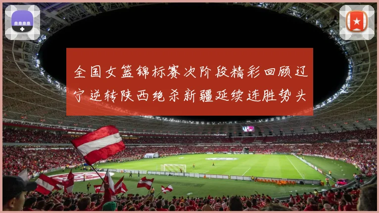 全国女篮锦标赛次阶段精彩回顾辽宁逆转陕西绝杀新疆延续连胜势头