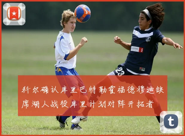 科尔确认库里巴特勒霍福德穆迪缺席湖人战役库里计划对阵开拓者