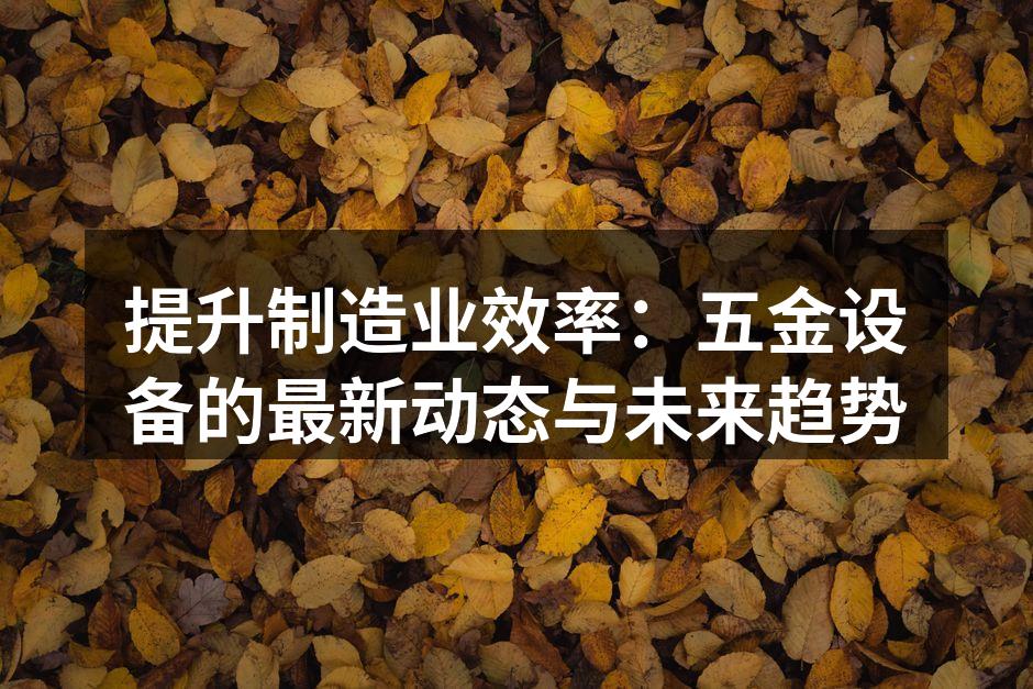 提升制造业效率:五金设备的最新动态与未来趋势